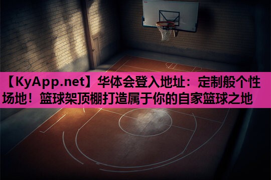 华体会登入地址：定制般个性场地！篮球架顶棚打造属于你的自家篮球之地