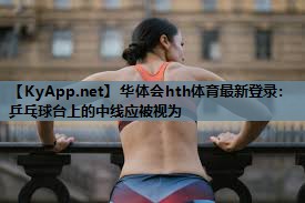 华体会hth体育最新登录：乒乓球台上的中线应被视为