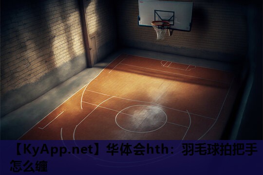 华体会hth：羽毛球拍把手怎么缠