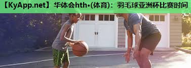 华体会hth·(体育)：羽毛球亚洲杯比赛时间