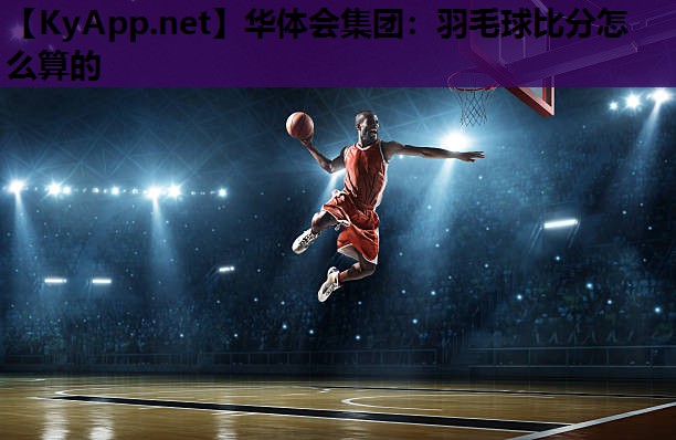 华体会集团：羽毛球比分怎么算的